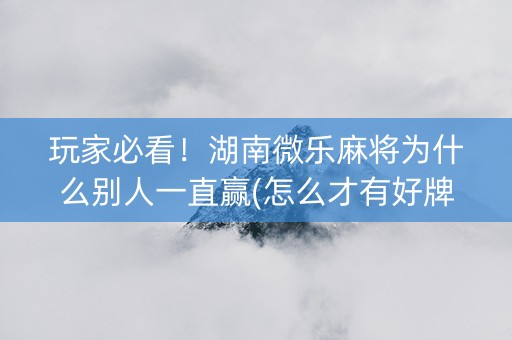 玩家必看！湖南微乐麻将为什么别人一直赢(怎么才有好牌)