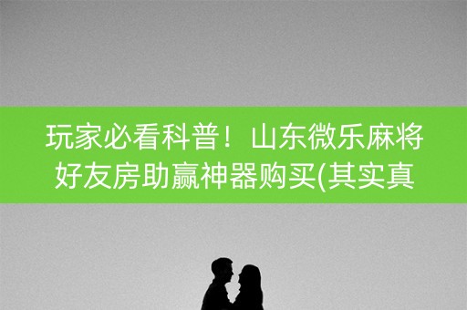 玩家必看科普！山东微乐麻将好友房助赢神器购买(其实真的有挂)