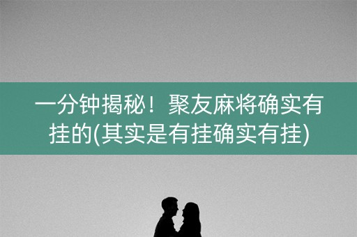 一分钟揭秘！聚友麻将确实有挂的(其实是有挂确实有挂)