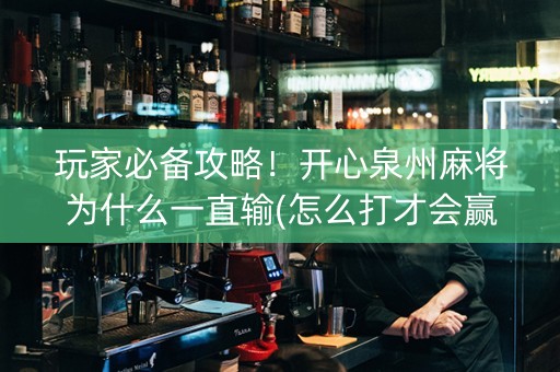 玩家必备攻略！开心泉州麻将为什么一直输(怎么打才会赢)