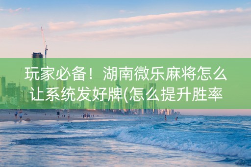 玩家必备！湖南微乐麻将怎么让系统发好牌(怎么提升胜率)