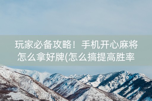 玩家必备攻略！手机开心麻将怎么拿好牌(怎么搞提高胜率)