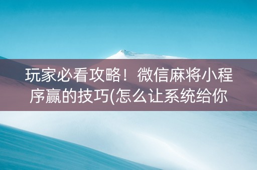 玩家必看攻略！微信麻将小程序赢的技巧(怎么让系统给你发好牌)