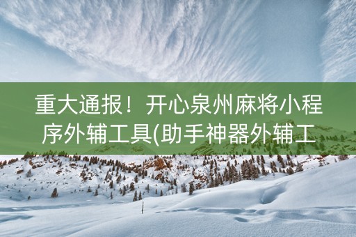重大通报！开心泉州麻将小程序外辅工具(助手神器外辅工具)