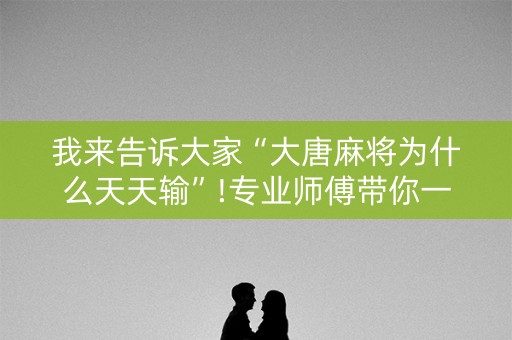 我来告诉大家“大唐麻将为什么天天输”!专业师傅带你一起了解（详细教程）-抖音