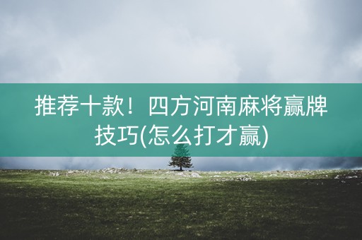 推荐十款！四方河南麻将赢牌技巧(怎么打才赢)