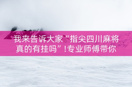 我来告诉大家“指尖四川麻将真的有挂吗”!专业师傅带你一起了解（详细教程）-抖音