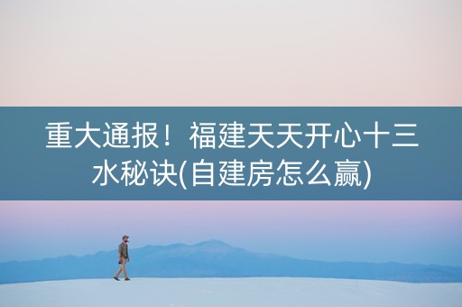 重大通报！福建天天开心十三水秘诀(自建房怎么赢)