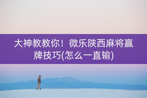 大神教教你！微乐陕西麻将赢牌技巧(怎么一直输)