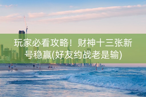 玩家必看攻略！财神十三张新号稳赢(好友约战老是输)