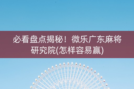 必看盘点揭秘！微乐广东麻将研究院(怎样容易赢)