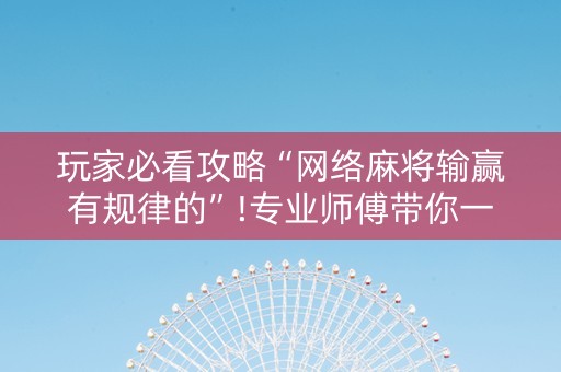 玩家必看攻略“网络麻将输赢有规律的”!专业师傅带你一起了解（详细教程）-抖音