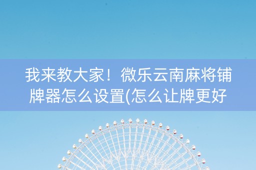 我来教大家！微乐云南麻将铺牌器怎么设置(怎么让牌更好)