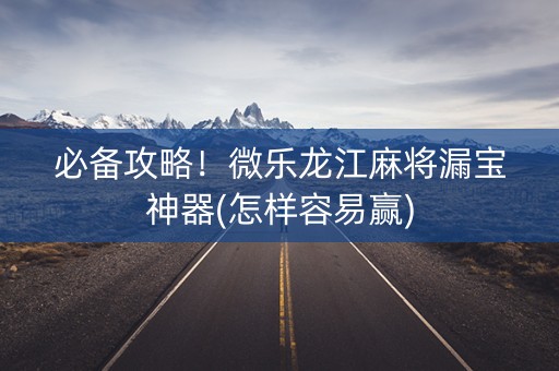 必备攻略！微乐龙江麻将漏宝神器(怎样容易赢)