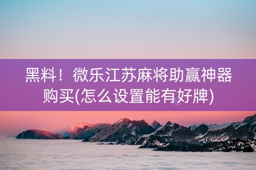 黑料！微乐江苏麻将助赢神器购买(怎么设置能有好牌)