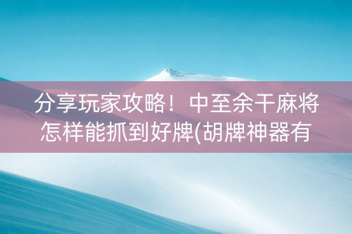分享玩家攻略！中至余干麻将怎样能抓到好牌(胡牌神器有猫腻吗)