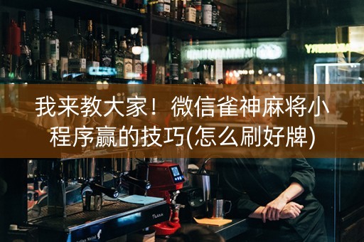 我来教大家！微信雀神麻将小程序赢的技巧(怎么刷好牌)