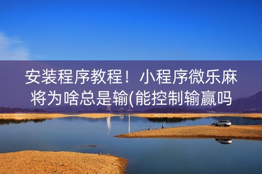 安装程序教程！小程序微乐麻将为啥总是输(能控制输赢吗)