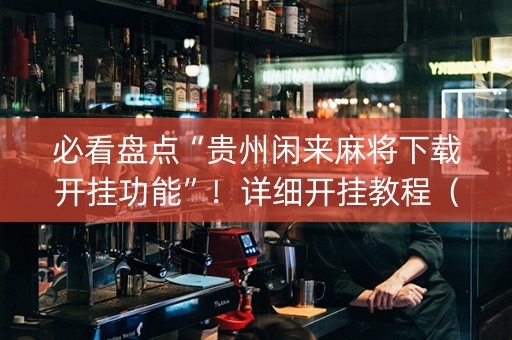 必看盘点“贵州闲来麻将下载开挂功能”！详细开挂教程（确实真的有挂)-抖音