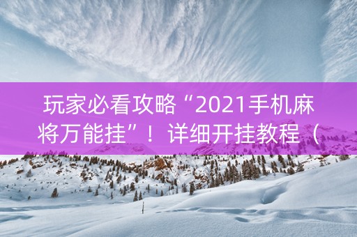 玩家必看攻略“2021手机麻将万能挂”！详细开挂教程（确实真的有挂)-抖音