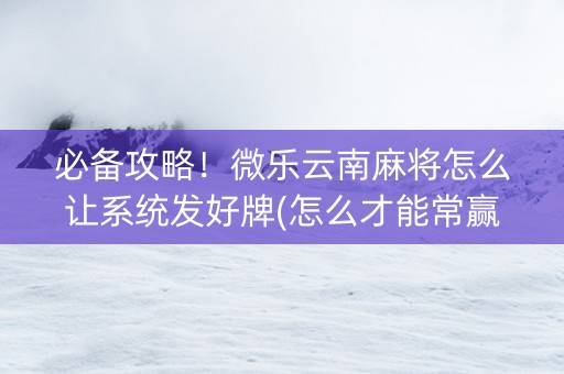 必备攻略！微乐云南麻将怎么让系统发好牌(怎么才能常赢)