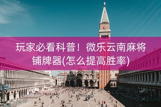 玩家必看科普！微乐云南麻将铺牌器(怎么提高胜率)
