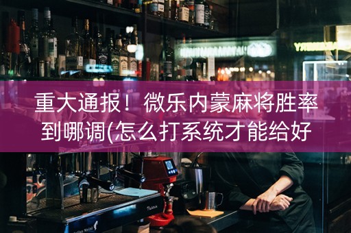重大通报！微乐内蒙麻将胜率到哪调(怎么打系统才能给好牌)
