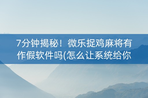 7分钟揭秘！微乐捉鸡麻将有作假软件吗(怎么让系统给你发好牌)