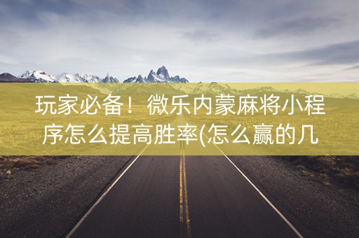 玩家必备！微乐内蒙麻将小程序怎么提高胜率(怎么赢的几率大)