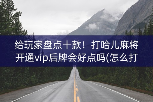 给玩家盘点十款！打哈儿麻将开通vip后牌会好点吗(怎么打才能赢)