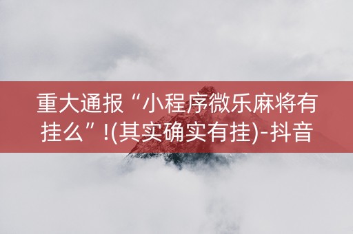 重大通报“小程序微乐麻将有挂么”!(其实确实有挂)-抖音
