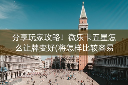 分享玩家攻略！微乐卡五星怎么让牌变好(将怎样比较容易赢)