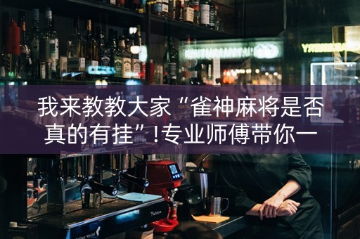 我来教教大家“雀神麻将是否真的有挂”!专业师傅带你一起了解（详细教程）-抖音