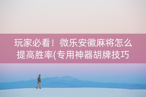 玩家必看！微乐安徽麻将怎么提高胜率(专用神器胡牌技巧)