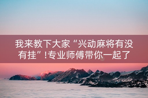我来教下大家“兴动麻将有没有挂”!专业师傅带你一起了解（详细教程）-抖音