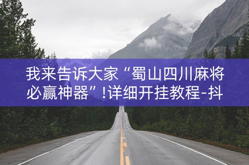 我来告诉大家“蜀山四川麻将必赢神器”!详细开挂教程-抖音