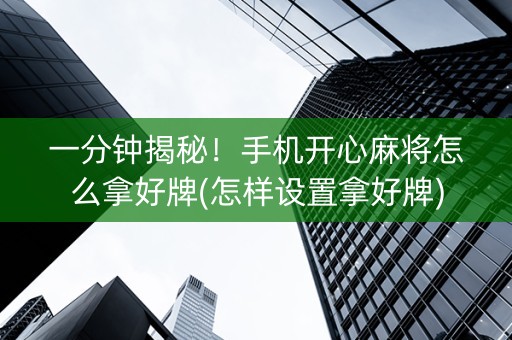 一分钟揭秘！手机开心麻将怎么拿好牌(怎样设置拿好牌)