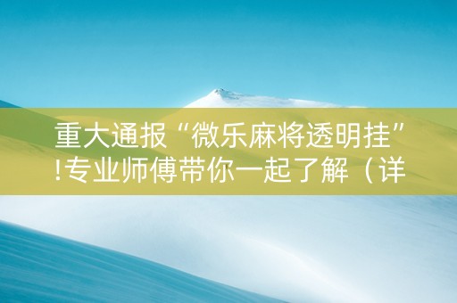 重大通报“微乐麻将透明挂”!专业师傅带你一起了解（详细教程）-抖音