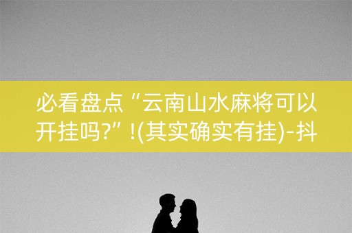 必看盘点“云南山水麻将可以开挂吗?”!(其实确实有挂)-抖音