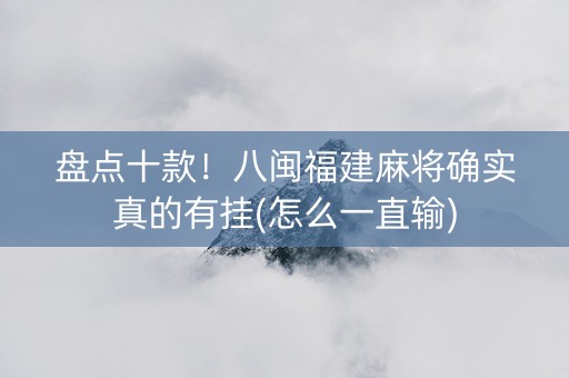 盘点十款！八闽福建麻将确实真的有挂(怎么一直输)