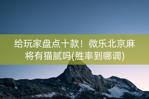 给玩家盘点十款！微乐北京麻将有猫腻吗(胜率到哪调)