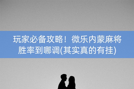 玩家必备攻略！微乐内蒙麻将胜率到哪调(其实真的有挂)