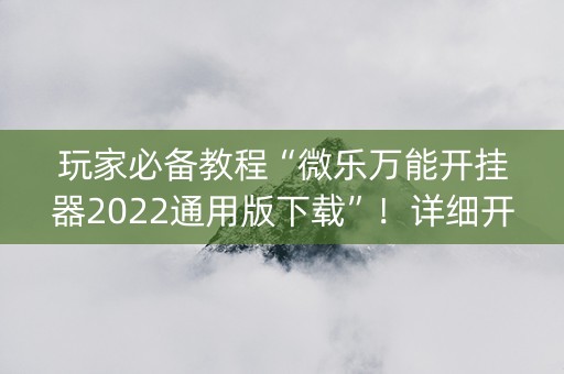 玩家必备教程“微乐万能开挂器2022通用版下载”！详细开挂教程（确实真的有挂)-抖音