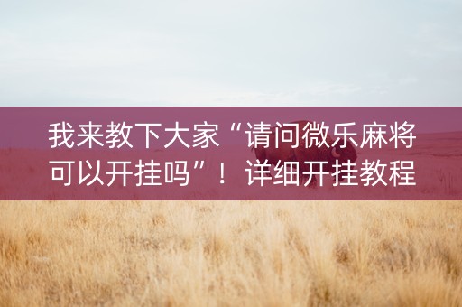 我来教下大家“请问微乐麻将可以开挂吗”！详细开挂教程（确实真的有挂)-抖音