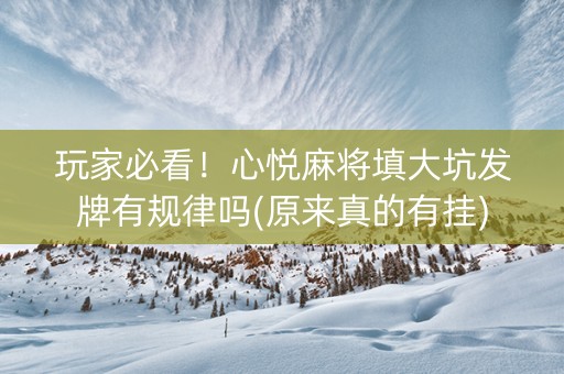 玩家必看！心悦麻将填大坑发牌有规律吗(原来真的有挂)