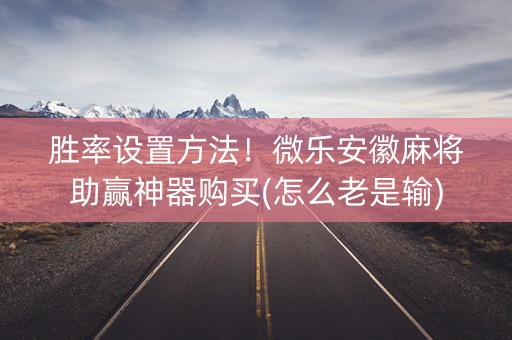 胜率设置方法！微乐安徽麻将助赢神器购买(怎么老是输)