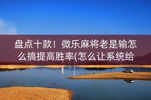 盘点十款！微乐麻将老是输怎么搞提高胜率(怎么让系统给好牌)