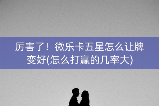 厉害了！微乐卡五星怎么让牌变好(怎么打赢的几率大)