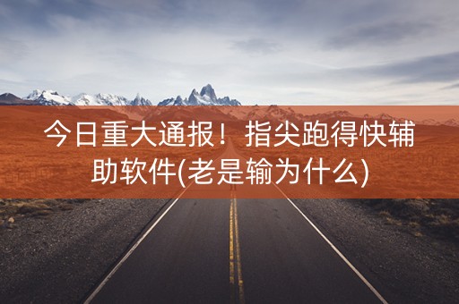 今日重大通报！指尖跑得快辅助软件(老是输为什么)