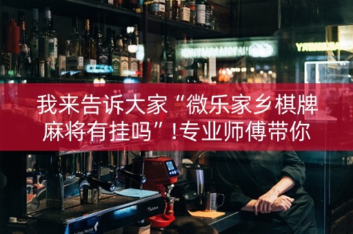 我来告诉大家“微乐家乡棋牌麻将有挂吗”!专业师傅带你一起了解（详细教程）-抖音